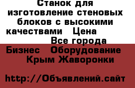  Станок для изготовление стеновых блоков с высокими качествами › Цена ­ 311 592 799 - Все города Бизнес » Оборудование   . Крым,Жаворонки